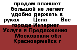 продам планшет большой не лагает удобно держать в руках!!!! › Цена ­ 2 - Все города Интернет » Услуги и Предложения   . Московская обл.,Красноармейск г.